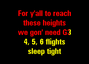 For y'all to reach
these heights

we gon' need G3
4. 5. 6 flights
sleep tight