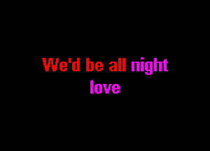 We'd be all night

love