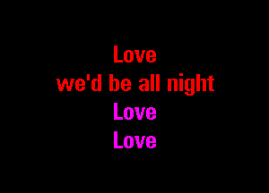 Love
we'd be all night

Love
Love
