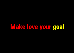 Make love your goal