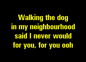 Walking the dog
in my neighbourhood

said I never would
for you, for you ooh