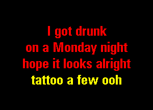 I got drunk
on a Monday night

hope it looks alright
tattoo a few ooh