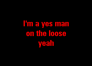 I'm a yes man

ontheloose
yeah