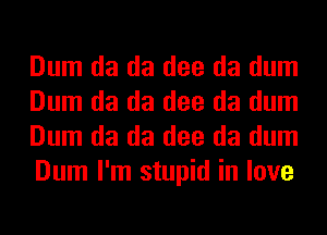 Dum da da dee da dum
Dum da da dee da dum
Dum da da dee da dum
Dum I'm stupid in love