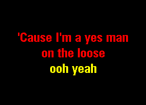 'Cause I'm a yes man

on the loose
ooh yeah
