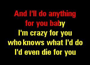 And I'll do anything
for you baby

I'm crazy for you
who knows what I'd do
I'd even die for you