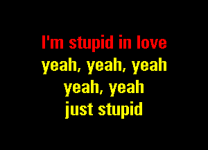 I'm stupid in love
yeah,yeah,yeah

yeah,yeah
just stupid