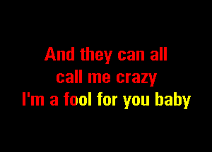 And they can all

call me crazy
I'm a fool for you baby