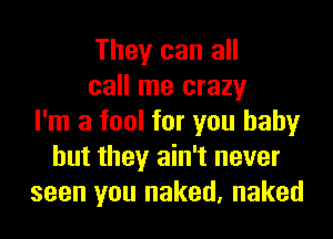 They can all
call me crazy
I'm a fool for you baby
but they ain't never
seen you naked, naked