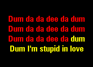 Dum da da dee da dum
Dum da da dee da dum
Dum da da dee da dum
Dum I'm stupid in love