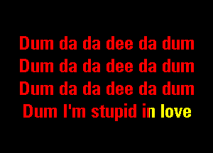 Dum da da dee da dum
Dum da da dee da dum
Dum da da dee da dum
Dum I'm stupid in love