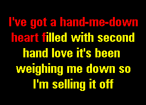 I've got a hand-me-down
heart filled with second
hand love it's been
weighing me down so
I'm selling it off