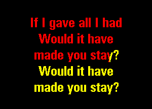 If I gave all I had
Would it have

made you stay?
Would it have
made you stay?