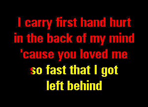 I carry first hand hurt
in the hack of my mind
'cause you loved me
so fast that I got
left behind