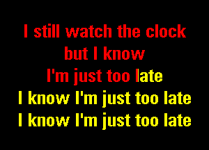 I still watch the clock
but I know

I'm just too late
I know I'm just too late
I know I'm just too late