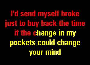 I'd send myself broke
iust to buy back the time
if the change in my
pockets could change
your mind