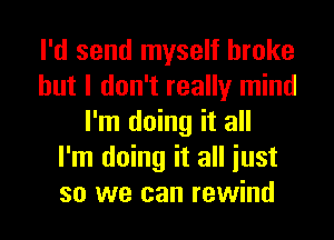 I'd send myself broke
but I don't really mind
I'm doing it all
I'm doing it all iust
so we can rewind