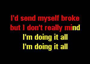 I'd send myself broke
but I don't really mind

I'm doing it all
I'm doing it all