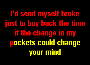 I'd send myself broke
iust to buy back the time
if the change in my
pockets could change
your mind