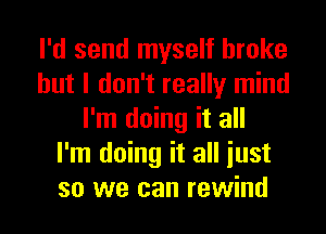 I'd send myself broke
but I don't really mind
I'm doing it all
I'm doing it all iust
so we can rewind