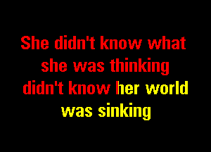 She didn't know what
she was thinking

didn't know her world
was sinking
