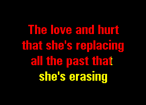 The love and hurt
that she's replacing

all the past that
she's erasing