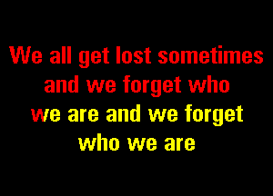 We all get lost sometimes
and we forget who

we are and we forget
who we are