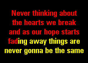 Never thinking about
the hearts we break
and as our hope starts
fading away things are
never gonna be the same