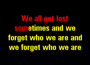 We all get lost
sometimes and we

forget who we are and
we forget who we are