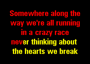 Somewhere along the
way we're all running
in a crazy race
never thinking about
the hearts we break