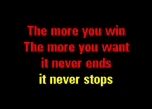The more you win
The more you want

it never ends
it never stops