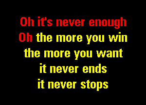 Oh it's never enough
on the more you win

the more you want
it never ends
it never stops