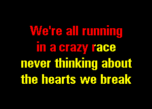 We're all running
in a crazy race

never thinking about
the hearts we break