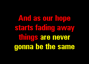 And as our hope
starts fading away

things are never
gonna be the same