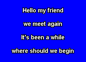 Hello my friend
we meet again

It's been a while

where should we begin