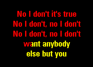 No I don't it's true
No I don't, no I don't

No I don't, no I don't
want anybody
else but you