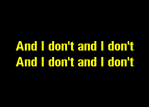 And I don't and I don't

And I don't and I don't