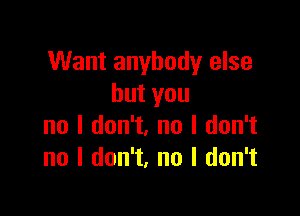 Want anybody else
butyou

no I don't, no I don't
no I don't, no I don't