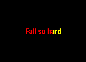 Fall so hard