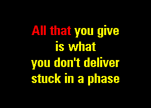 All that you give
is what

you don't deliver
stuck in a phase