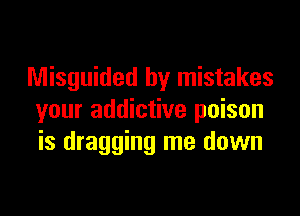 Misguided by mistakes

your addictive poison
is dragging me down