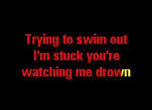 Trying to swim out

I'm stuck you're
watching me drown