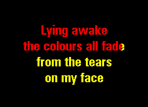 Lying awake
the colours all fade

from the tears
on my face