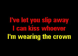 I've let you slip away

I can kiss whoever
I'm wearing the crown