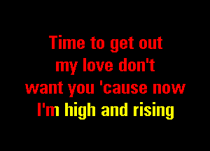 Time to get out
my love don't

want you 'cause now
I'm high and rising