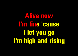 Alive now
I'm fine 'cause

I let you go
I'm high and rising