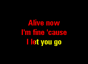 Alive now

I'm fine 'cause
I let you go