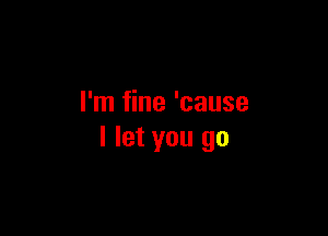 I'm fine 'cause

I let you go