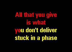 All that you give
is what

you don't deliver
stuck in a phase