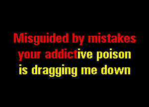 Misguided by mistakes

your addictive poison
is dragging me down